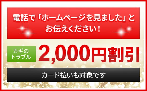 電話で「ホームページを見ました」とお伝えください！カギのトラブル 2,000円割引 カード払いも対象です